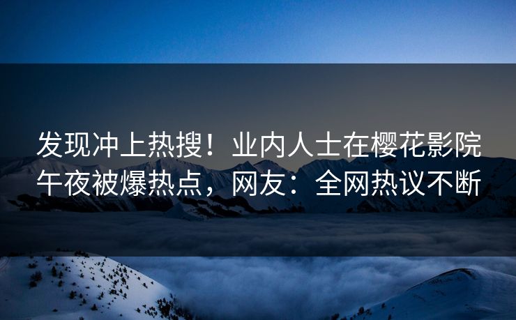 发现冲上热搜！业内人士在樱花影院午夜被爆热点，网友：全网热议不断