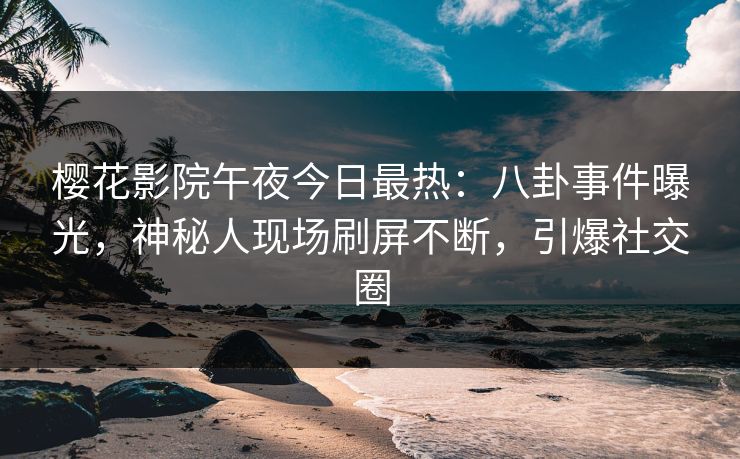 樱花影院午夜今日最热：八卦事件曝光，神秘人现场刷屏不断，引爆社交圈