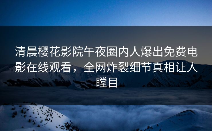 清晨樱花影院午夜圈内人爆出免费电影在线观看，全网炸裂细节真相让人瞠目