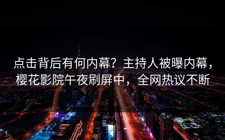 点击背后有何内幕？主持人被曝内幕，樱花影院午夜刷屏中，全网热议不断