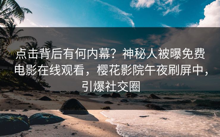 点击背后有何内幕？神秘人被曝免费电影在线观看，樱花影院午夜刷屏中，引爆社交圈