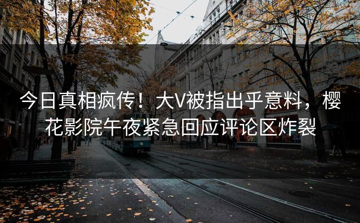 今日真相疯传！大V被指出乎意料，樱花影院午夜紧急回应评论区炸裂