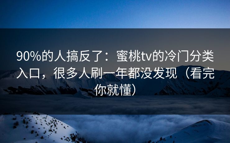 90%的人搞反了：蜜桃tv的冷门分类入口，很多人刷一年都没发现（看完你就懂）