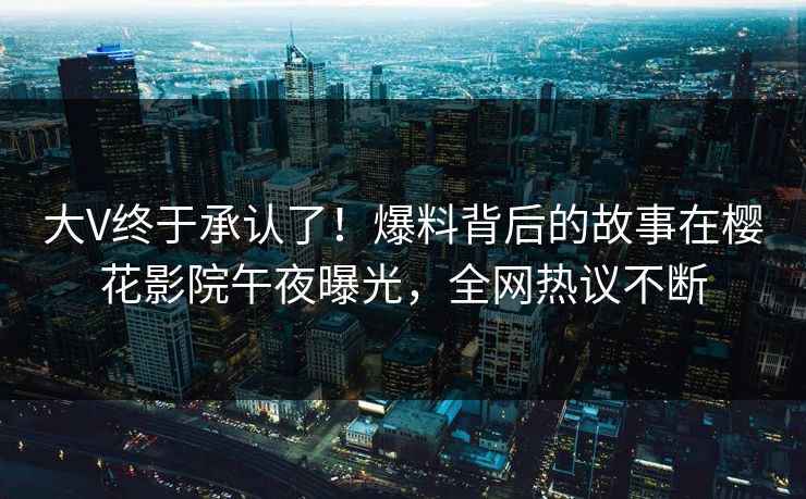 大V终于承认了！爆料背后的故事在樱花影院午夜曝光，全网热议不断