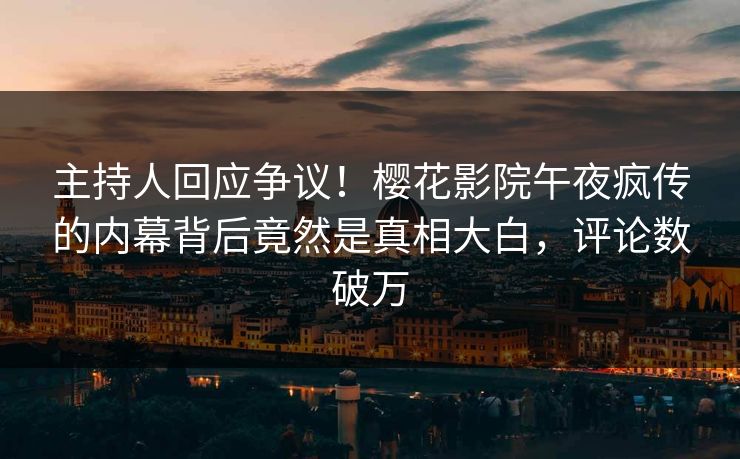 主持人回应争议！樱花影院午夜疯传的内幕背后竟然是真相大白，评论数破万