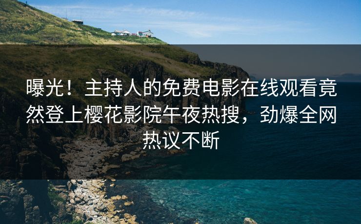 曝光！主持人的免费电影在线观看竟然登上樱花影院午夜热搜，劲爆全网热议不断