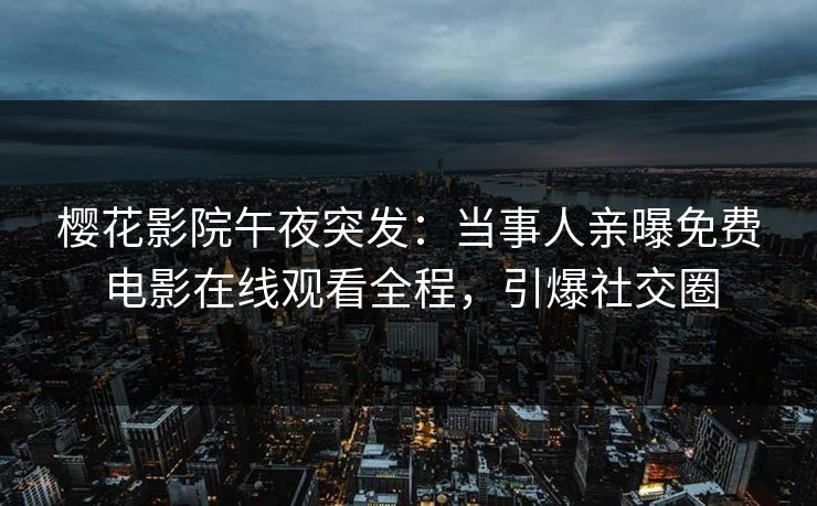 樱花影院午夜突发：当事人亲曝免费电影在线观看全程，引爆社交圈