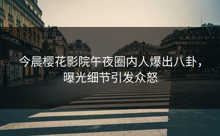 今晨樱花影院午夜圈内人爆出八卦，曝光细节引发众怒