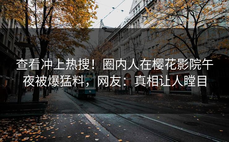 查看冲上热搜！圈内人在樱花影院午夜被爆猛料，网友：真相让人瞠目