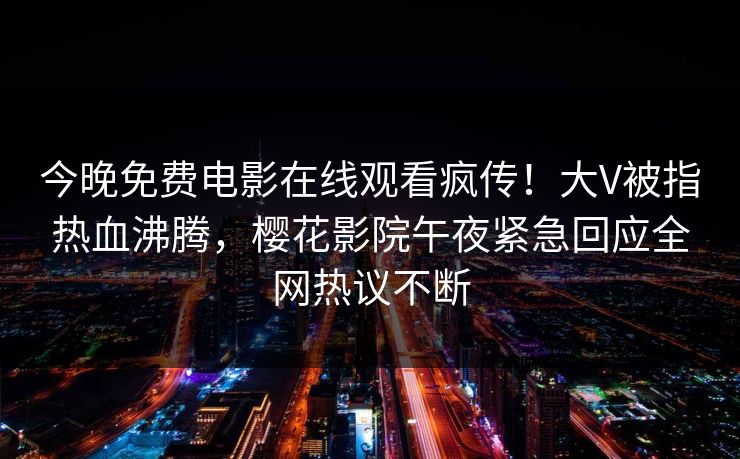 今晚免费电影在线观看疯传！大V被指热血沸腾，樱花影院午夜紧急回应全网热议不断