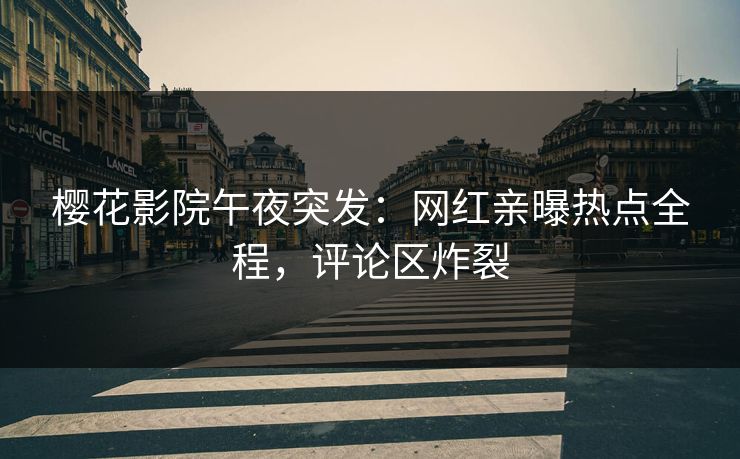 樱花影院午夜突发：网红亲曝热点全程，评论区炸裂