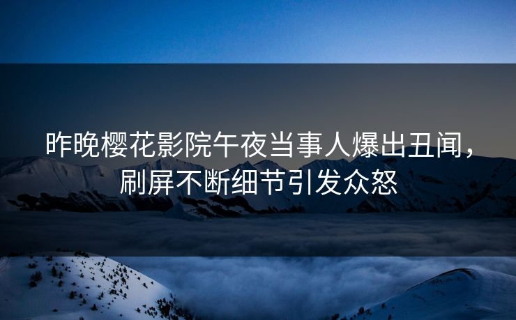 昨晚樱花影院午夜当事人爆出丑闻，刷屏不断细节引发众怒