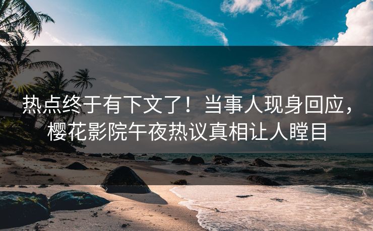 热点终于有下文了！当事人现身回应，樱花影院午夜热议真相让人瞠目