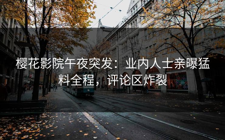 樱花影院午夜突发：业内人士亲曝猛料全程，评论区炸裂