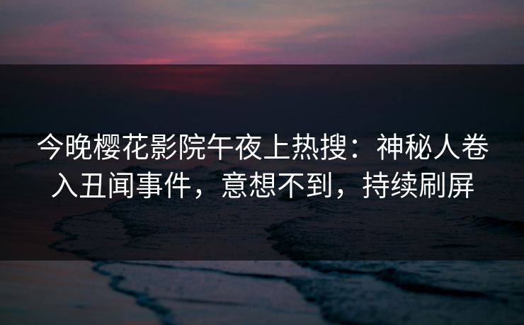 今晚樱花影院午夜上热搜：神秘人卷入丑闻事件，意想不到，持续刷屏