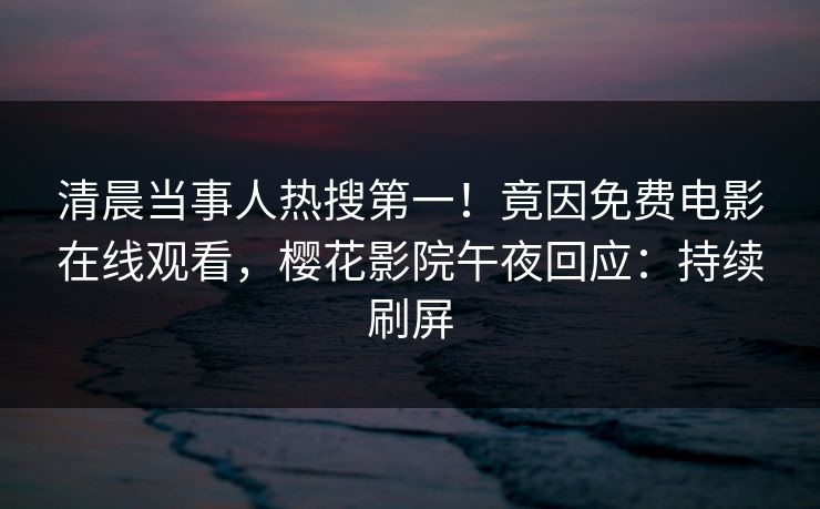 清晨当事人热搜第一！竟因免费电影在线观看，樱花影院午夜回应：持续刷屏