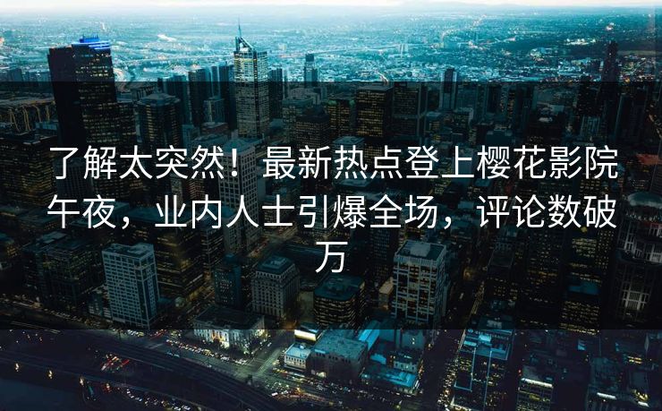 了解太突然！最新热点登上樱花影院午夜，业内人士引爆全场，评论数破万