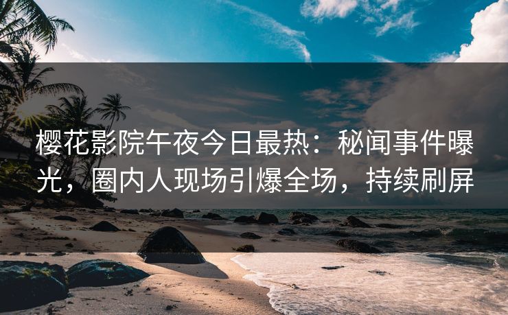 樱花影院午夜今日最热：秘闻事件曝光，圈内人现场引爆全场，持续刷屏