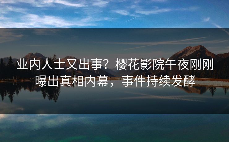 业内人士又出事？樱花影院午夜刚刚曝出真相内幕，事件持续发酵