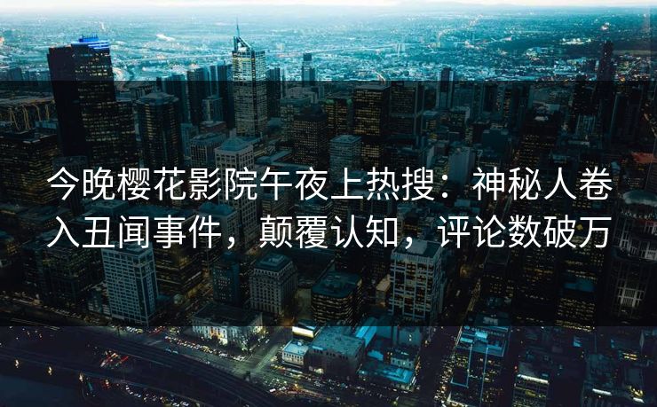 今晚樱花影院午夜上热搜：神秘人卷入丑闻事件，颠覆认知，评论数破万