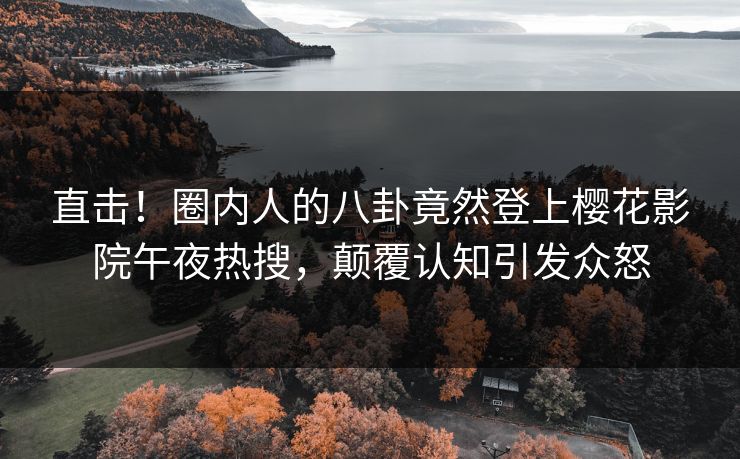 直击！圈内人的八卦竟然登上樱花影院午夜热搜，颠覆认知引发众怒