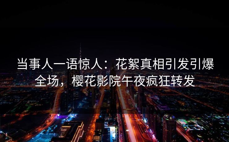当事人一语惊人：花絮真相引发引爆全场，樱花影院午夜疯狂转发