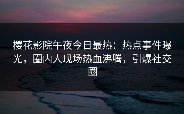 樱花影院午夜今日最热：热点事件曝光，圈内人现场热血沸腾，引爆社交圈