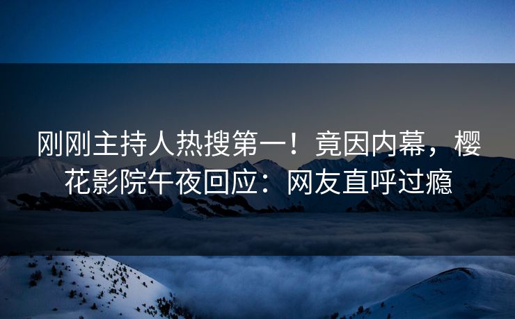 刚刚主持人热搜第一！竟因内幕，樱花影院午夜回应：网友直呼过瘾