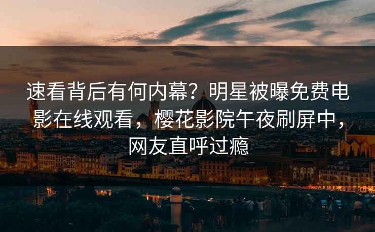 速看背后有何内幕？明星被曝免费电影在线观看，樱花影院午夜刷屏中，网友直呼过瘾