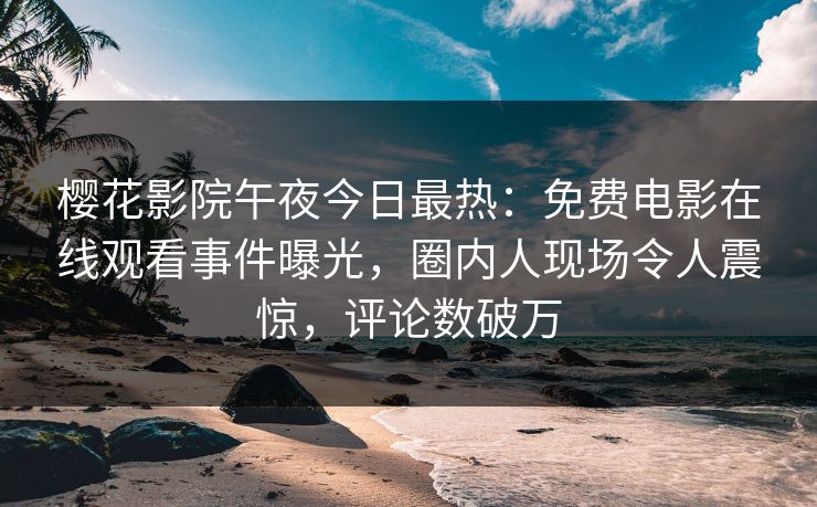 樱花影院午夜今日最热：免费电影在线观看事件曝光，圈内人现场令人震惊，评论数破万