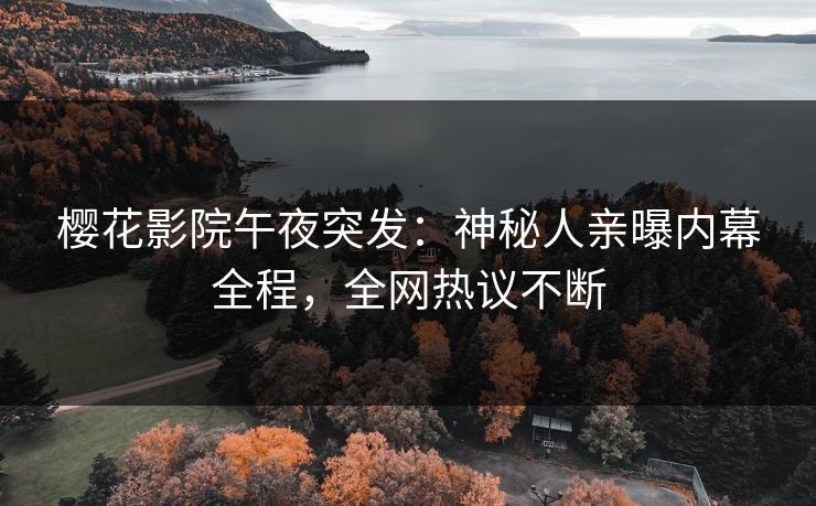 樱花影院午夜突发：神秘人亲曝内幕全程，全网热议不断