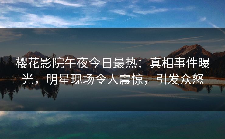 樱花影院午夜今日最热：真相事件曝光，明星现场令人震惊，引发众怒