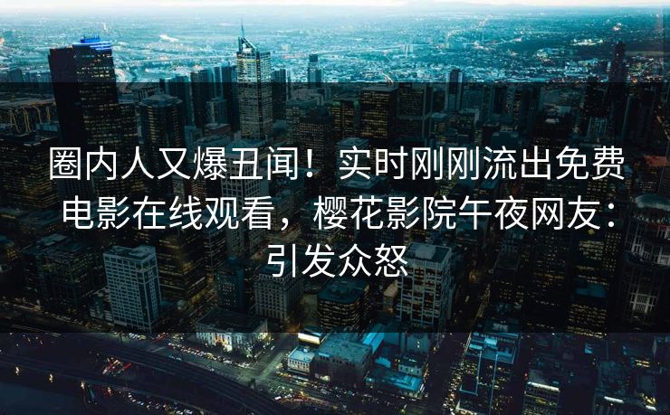 圈内人又爆丑闻！实时刚刚流出免费电影在线观看，樱花影院午夜网友：引发众怒
