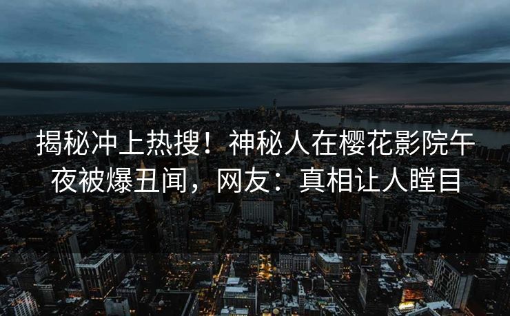 揭秘冲上热搜！神秘人在樱花影院午夜被爆丑闻，网友：真相让人瞠目