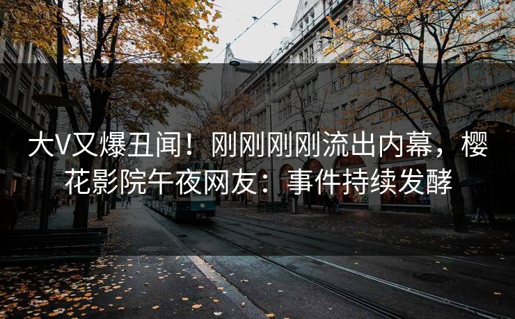 大V又爆丑闻！刚刚刚刚流出内幕，樱花影院午夜网友：事件持续发酵