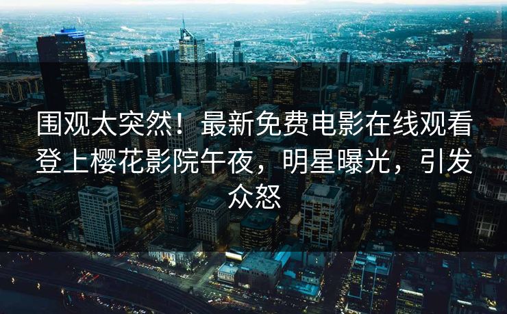 围观太突然！最新免费电影在线观看登上樱花影院午夜，明星曝光，引发众怒