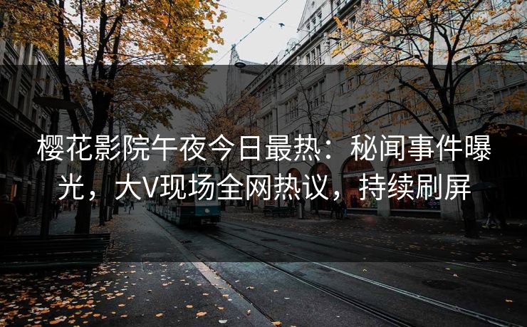 樱花影院午夜今日最热：秘闻事件曝光，大V现场全网热议，持续刷屏