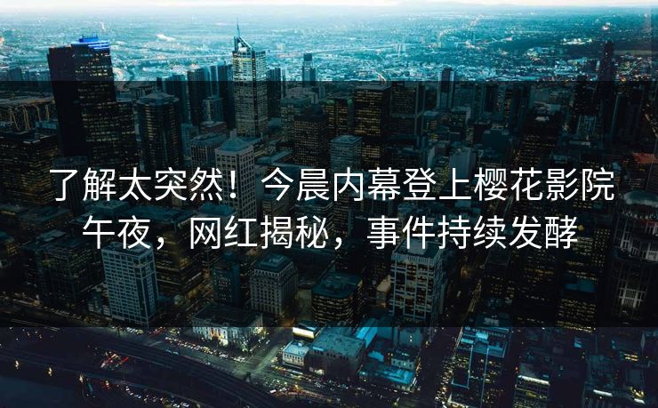 了解太突然！今晨内幕登上樱花影院午夜，网红揭秘，事件持续发酵