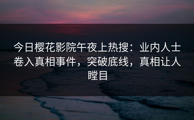 今日樱花影院午夜上热搜：业内人士卷入真相事件，突破底线，真相让人瞠目