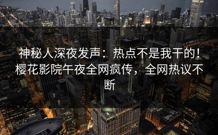 神秘人深夜发声：热点不是我干的！樱花影院午夜全网疯传，全网热议不断