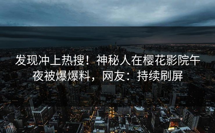 发现冲上热搜！神秘人在樱花影院午夜被爆爆料，网友：持续刷屏