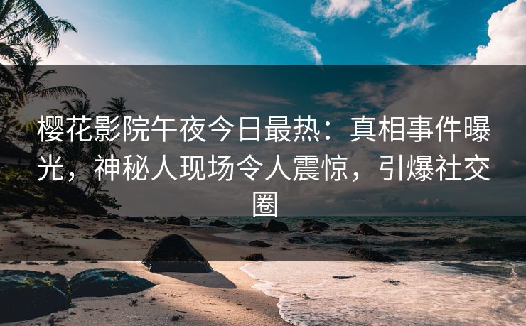 樱花影院午夜今日最热：真相事件曝光，神秘人现场令人震惊，引爆社交圈