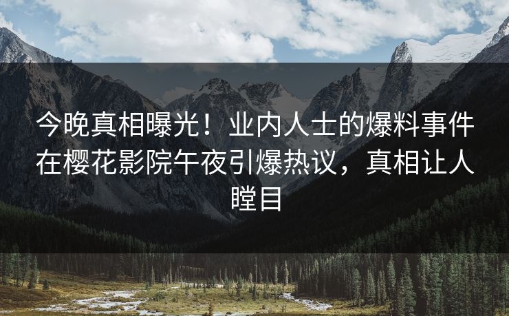 今晚真相曝光！业内人士的爆料事件在樱花影院午夜引爆热议，真相让人瞠目