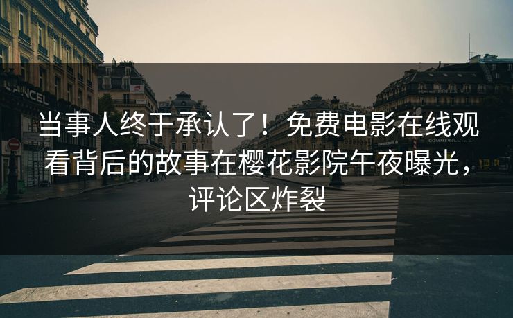 当事人终于承认了！免费电影在线观看背后的故事在樱花影院午夜曝光，评论区炸裂