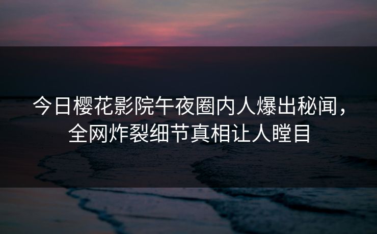 今日樱花影院午夜圈内人爆出秘闻，全网炸裂细节真相让人瞠目