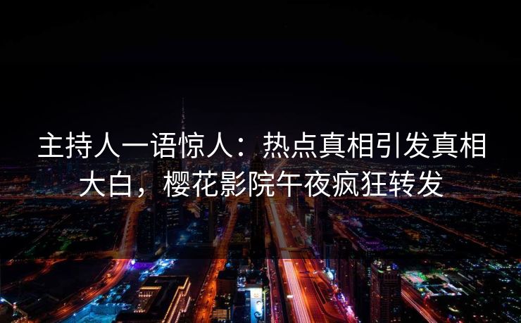 主持人一语惊人：热点真相引发真相大白，樱花影院午夜疯狂转发
