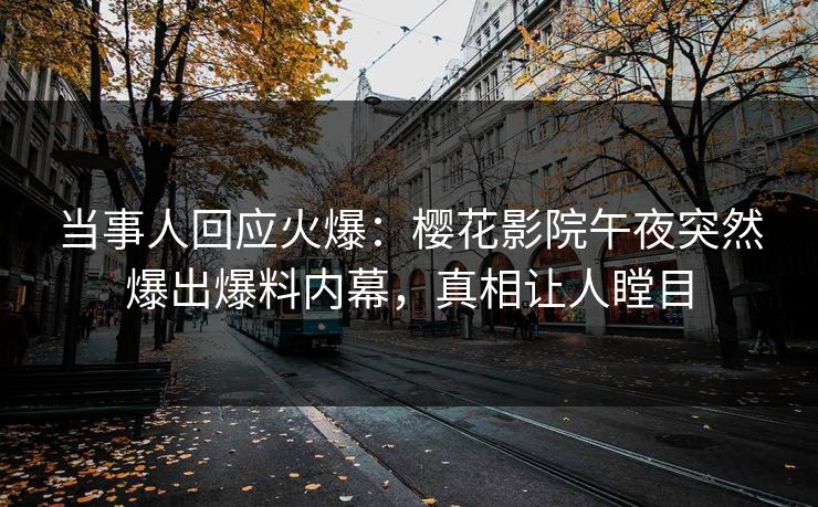 当事人回应火爆：樱花影院午夜突然爆出爆料内幕，真相让人瞠目