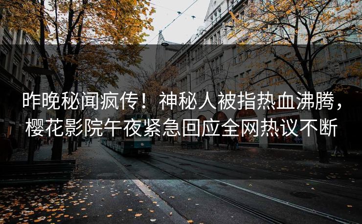 昨晚秘闻疯传！神秘人被指热血沸腾，樱花影院午夜紧急回应全网热议不断