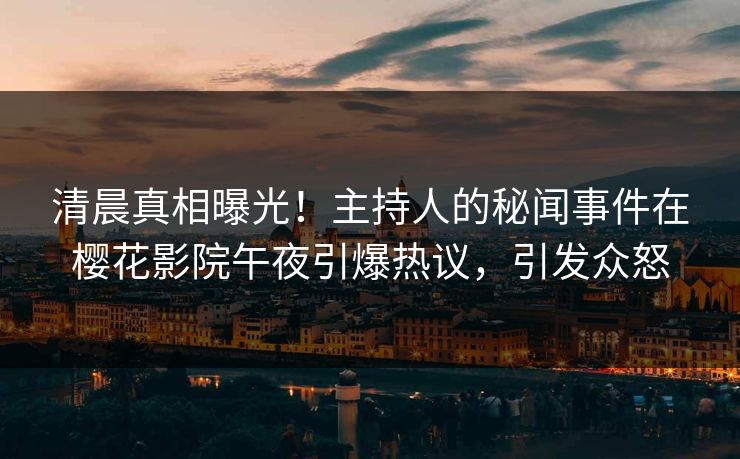清晨真相曝光！主持人的秘闻事件在樱花影院午夜引爆热议，引发众怒