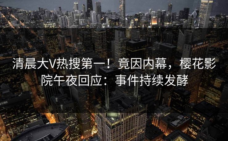 清晨大V热搜第一！竟因内幕，樱花影院午夜回应：事件持续发酵
